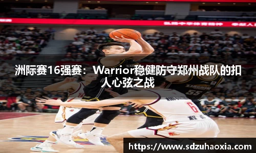 洲际赛16强赛：Warrior稳健防守郑州战队的扣人心弦之战
