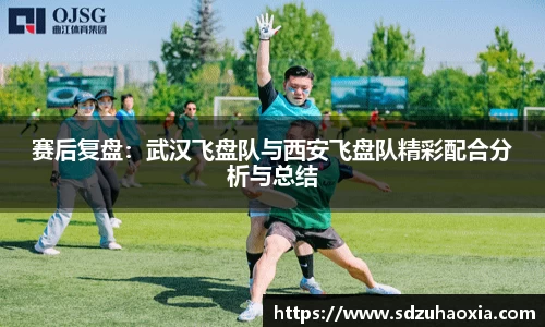 赛后复盘：武汉飞盘队与西安飞盘队精彩配合分析与总结