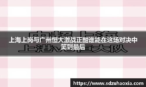 上海上岗与广州恒大激战正酣谁能在这场对决中笑到最后